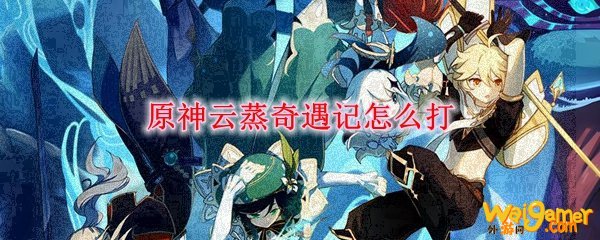 原神云蒸奇遇记怎么打