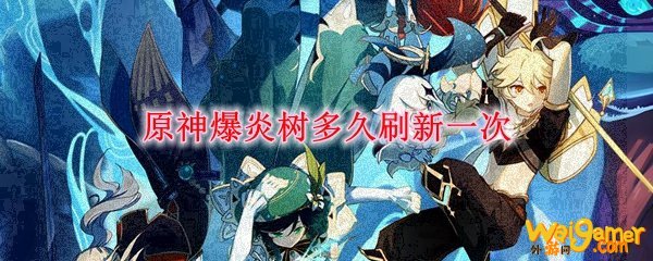 原神爆炎树多久刷新一次