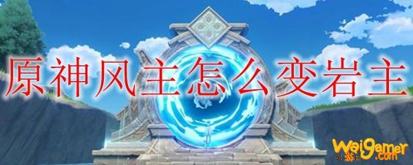 原神风主怎么变岩主