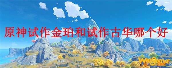 原神试作金珀和试作古华哪个好