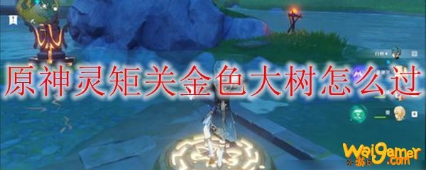 原神灵矩关金色大树怎么过