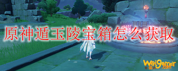 原神遁玉陵宝箱怎么获取