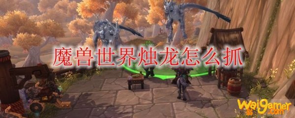 魔兽世界烛龙怎么抓