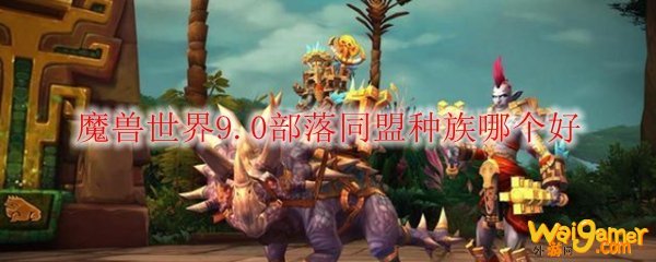 魔兽世界9.0部落同盟种族哪个好