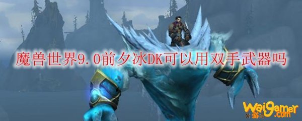 魔兽世界9.0前夕冰DK可以用双手武器吗