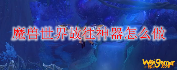 魔兽世界故往神器怎么做