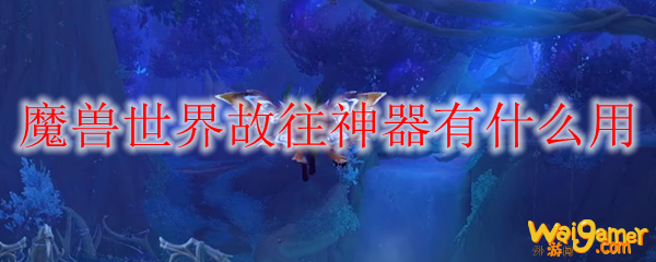 魔兽世界故往神器有什么用