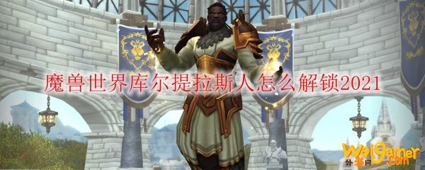 魔兽世界库尔提拉斯人怎么解锁2021