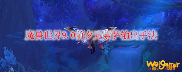 魔兽世界9.0前夕元素萨输出手法