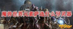 魔兽世界元素萨选什么导灵器