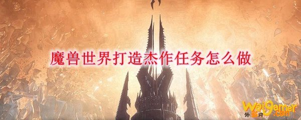 魔兽世界打造杰作任务怎么做