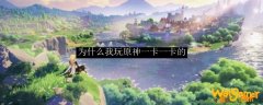 为什么我玩原神一卡一卡的
