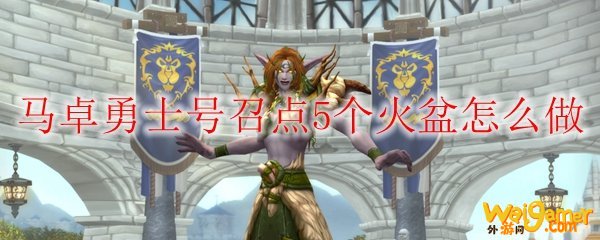 《魔兽世界》马卓勇士号召点5个火盆怎么做