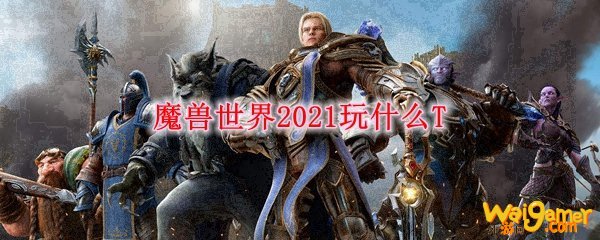 魔兽世界2021玩什么T