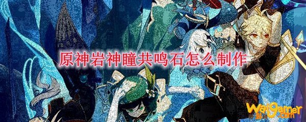 原神岩神瞳共鸣石怎么制作