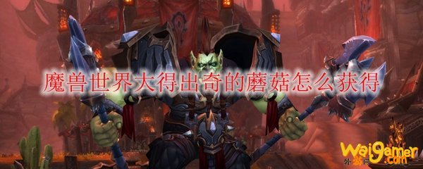 魔兽世界大得出奇的蘑菇怎么获得