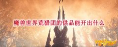 魔兽世界荒猎团的供品能开出什么