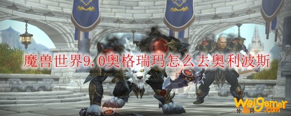 魔兽世界9.0奥格瑞玛怎么去奥利波斯