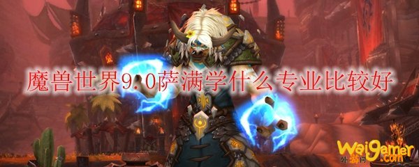 魔兽世界9.0萨满学什么专业比较好