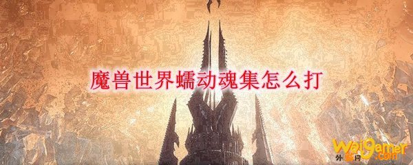 魔兽世界蠕动魂集怎么打