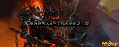 魔兽世界9.0兽王猎选枪还是弓箭