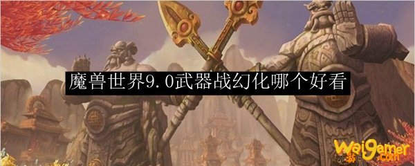 魔兽世界9.0武器战幻化哪个好看