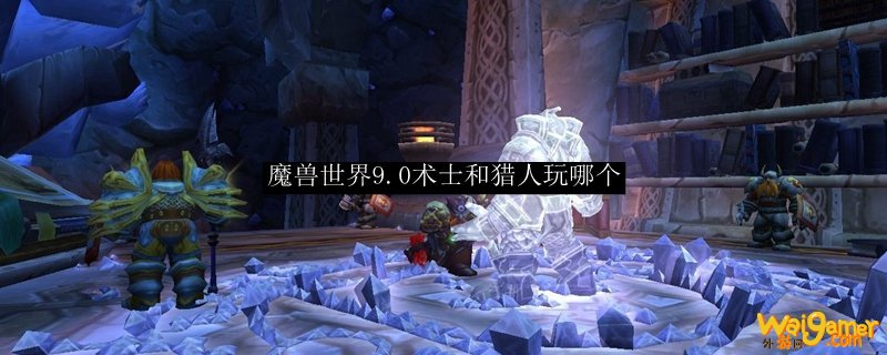 魔兽世界9.0术士和猎人玩哪个