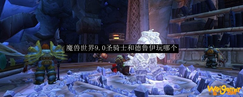 魔兽世界9.0圣骑士和德鲁伊玩哪个