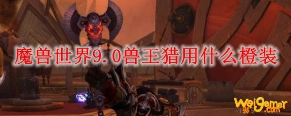 魔兽世界9.0兽王猎选什么橙装