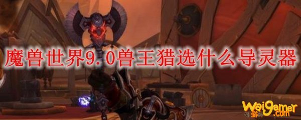 魔兽世界9.0兽王猎选什么导灵器