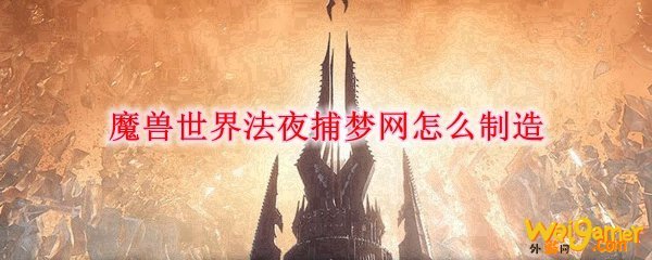魔兽世界法夜捕梦网怎么制造