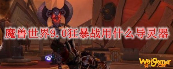 魔兽世界9.0狂暴战用什么导灵器