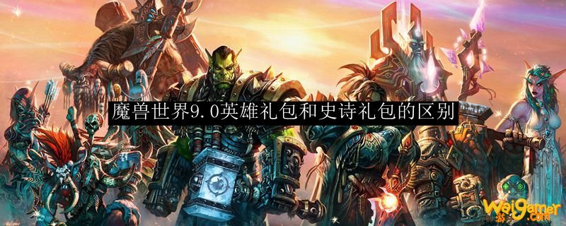 魔兽世界9.0英雄礼包和史诗礼包的区别