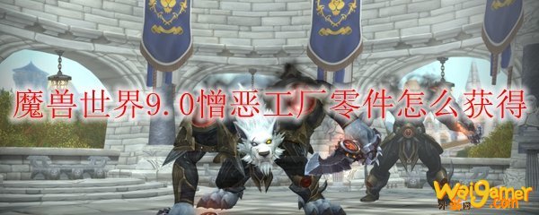 魔兽世界9.0憎恶工厂零件怎么获得