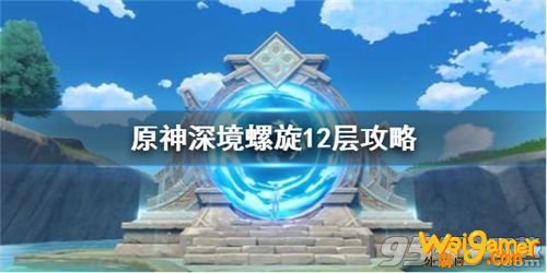 原神深境螺旋12层怎么打 原神深境螺旋12层通关攻略