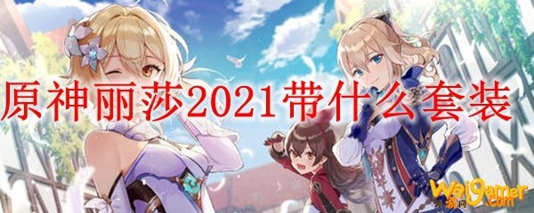 原神丽莎​​​2021带什么套装